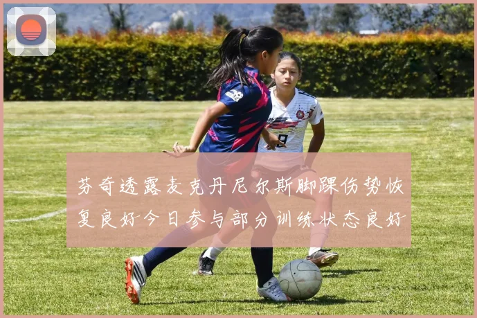 芬奇透露麦克丹尼尔斯脚踝伤势恢复良好今日参与部分训练状态良好