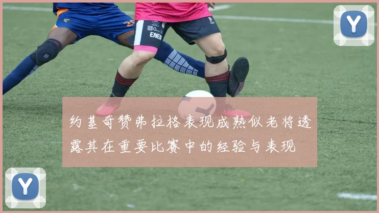 约基奇赞弗拉格表现成熟似老将透露其在重要比赛中的经验与表现