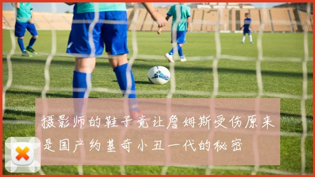 摄影师的鞋子竟让詹姆斯受伤原来是国产约基奇小丑一代的秘密