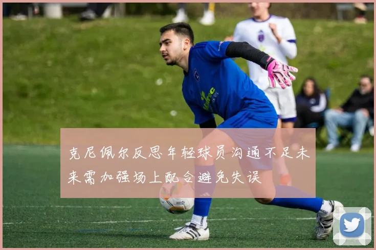 克尼佩尔反思年轻球员沟通不足未来需加强场上配合避免失误