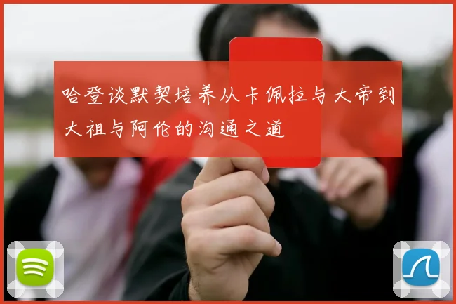 哈登谈默契培养从卡佩拉与大帝到大祖与阿伦的沟通之道