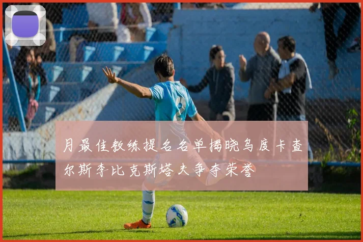 月最佳教练提名名单揭晓乌度卡查尔斯李比克斯塔夫争夺荣誉