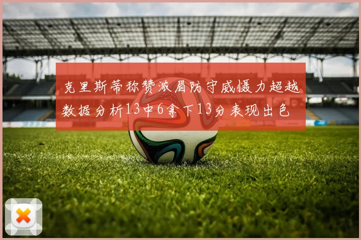 克里斯蒂称赞浓眉防守威慑力超越数据分析13中6拿下13分表现出色