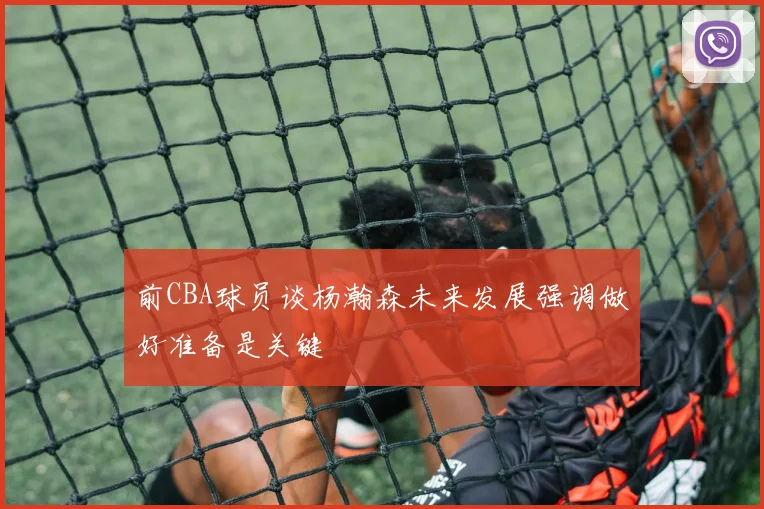前CBA球员谈杨瀚森未来发展强调做好准备是关键