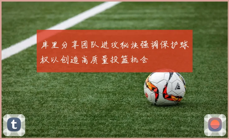 库里分享团队进攻秘诀强调保护球权以创造高质量投篮机会