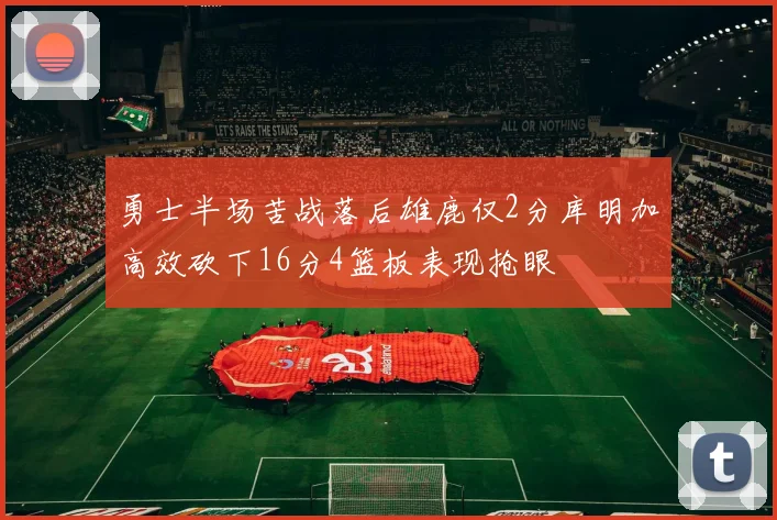 勇士半场苦战落后雄鹿仅2分库明加高效砍下16分4篮板表现抢眼