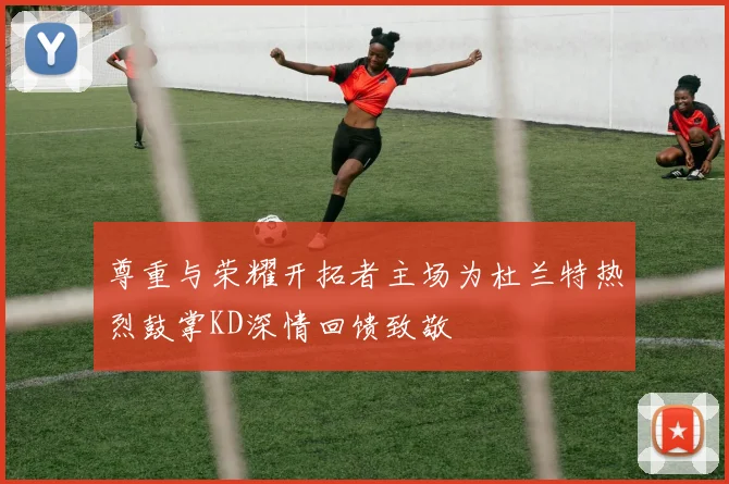 尊重与荣耀开拓者主场为杜兰特热烈鼓掌KD深情回馈致敬