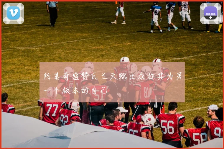 约基奇盛赞瓦兰天赋出众称其为另一个版本的自己