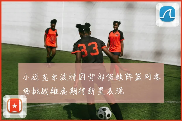 小迈克尔波特因背部伤缺阵篮网客场挑战雄鹿期待新星表现
