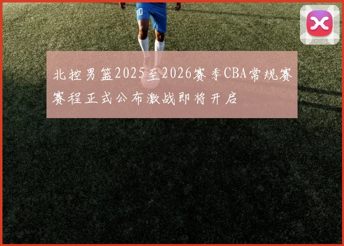 北控男篮2025至2026赛季CBA常规赛赛程正式公布激战即将开启