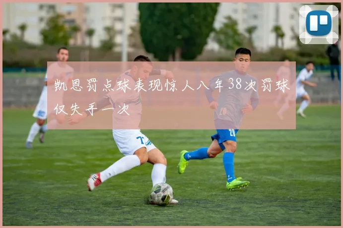 凯恩罚点球表现惊人八年38次罚球仅失手一次