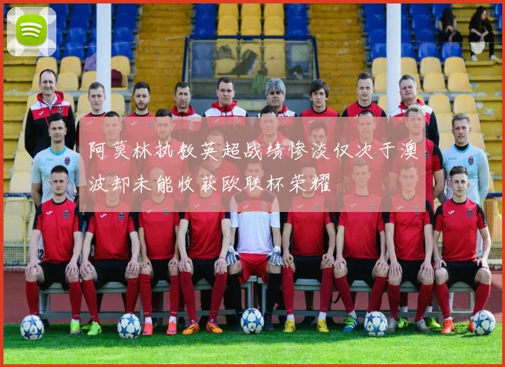 阿莫林执教英超战绩惨淡仅次于澳波却未能收获欧联杯荣耀
