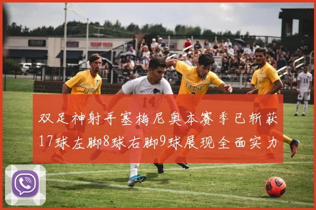 双足神射手塞梅尼奥本赛季已斩获17球左脚8球右脚9球展现全面实力