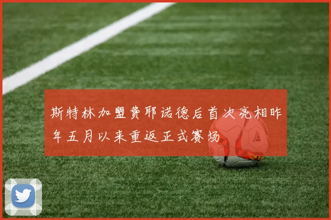 斯特林加盟费耶诺德后首次亮相昨年五月以来重返正式赛场