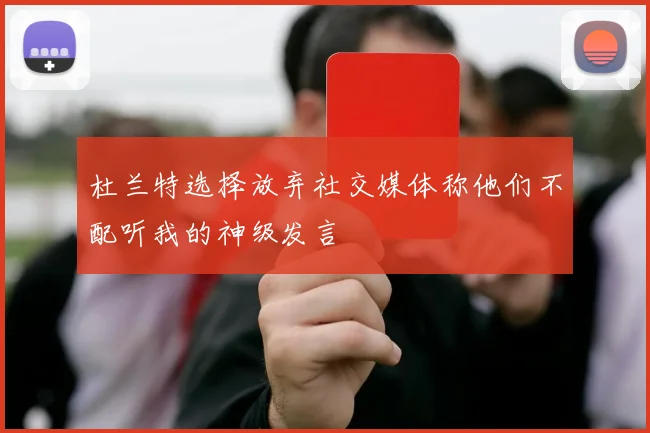 杜兰特选择放弃社交媒体称他们不配听我的神级发言