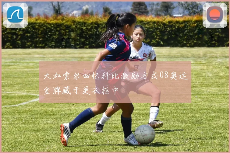 大加索尔回忆科比激励方式08奥运金牌藏于更衣柜中