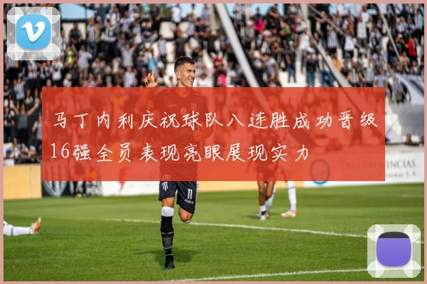 马丁内利庆祝球队八连胜成功晋级16强全员表现亮眼展现实力
