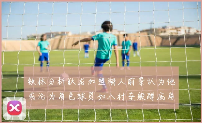 铁林分析狄龙加盟湖人前景认为他或沦为角色球员如八村垒般蹲底角