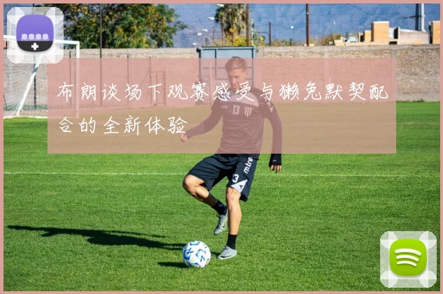 布朗谈场下观赛感受与獭兔默契配合的全新体验