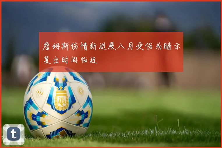 詹姆斯伤情新进展八月受伤或暗示复出时间临近