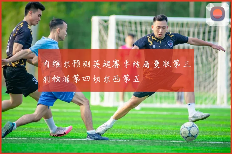 内维尔预测英超赛季结局曼联第三利物浦第四切尔西第五