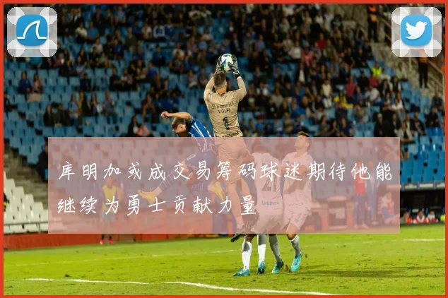 库明加或成交易筹码球迷期待他能继续为勇士贡献力量