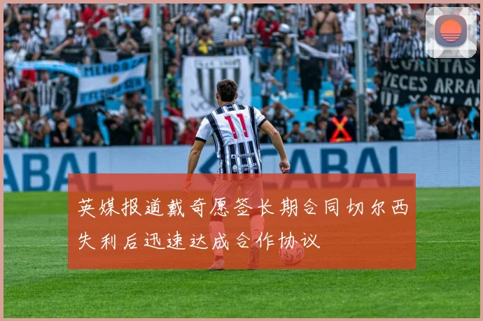 英媒报道戴奇愿签长期合同切尔西失利后迅速达成合作协议