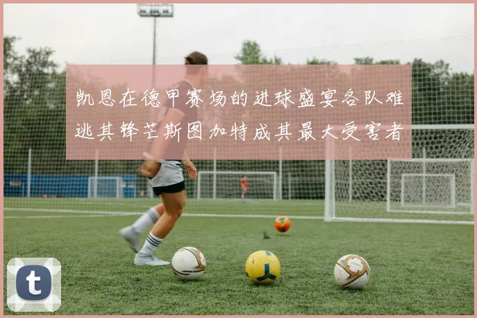 凯恩在德甲赛场的进球盛宴各队难逃其锋芒斯图加特成其最大受害者