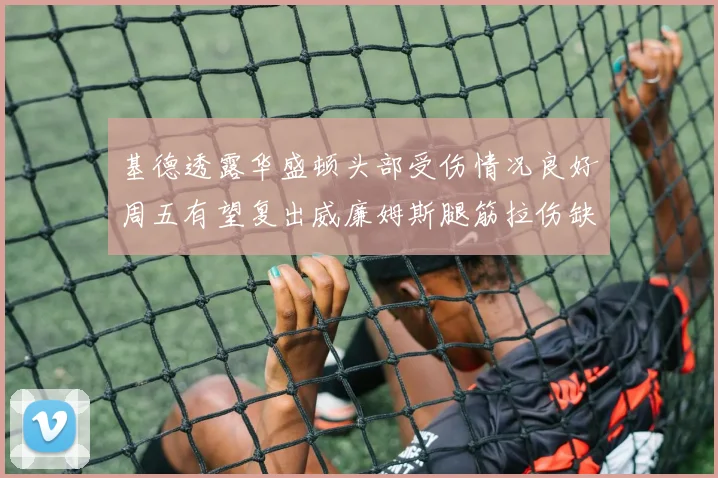 基德透露华盛顿头部受伤情况良好周五有望复出威廉姆斯腿筋拉伤缺席一周