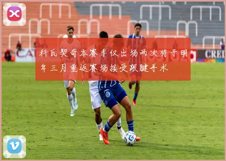 科瓦契奇本赛季仅出场两次将于明年三月重返赛场接受跟腱手术