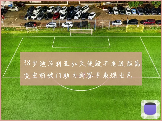38岁迪马利亚如天使般不老近距离凌空斩破门助力新赛季表现出色