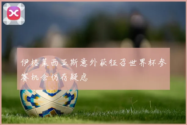 伊格莱西亚斯意外获征召世界杯参赛机会仍存疑虑