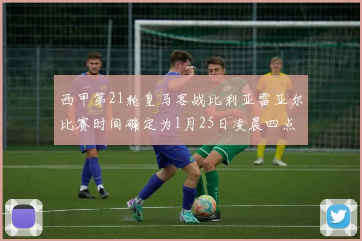西甲第21轮皇马客战比利亚雷亚尔比赛时间确定为1月25日凌晨四点