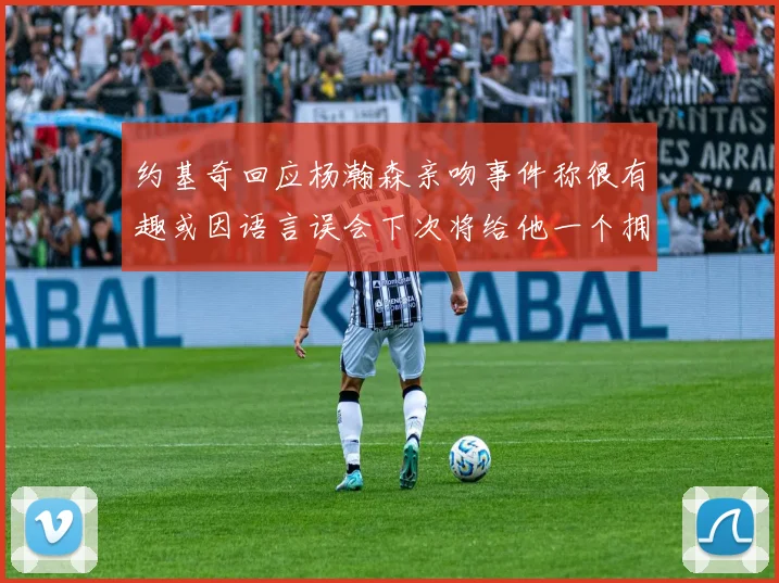 约基奇回应杨瀚森亲吻事件称很有趣或因语言误会下次将给他一个拥抱