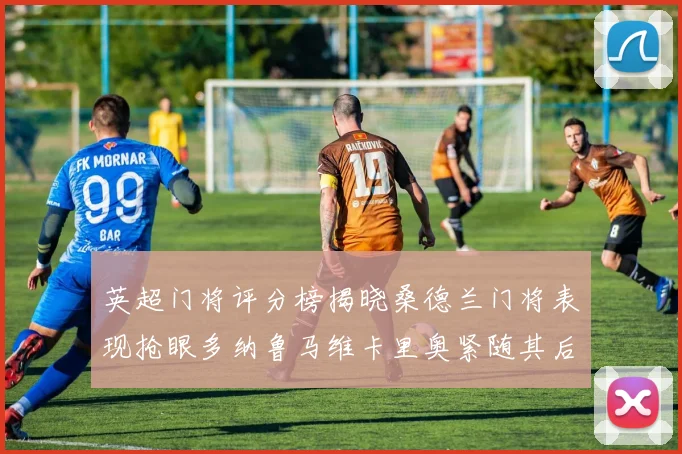 英超门将评分榜揭晓桑德兰门将表现抢眼多纳鲁马维卡里奥紧随其后