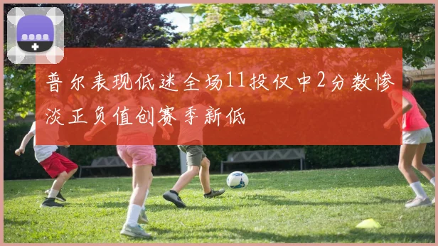 普尔表现低迷全场11投仅中2分数惨淡正负值创赛季新低
