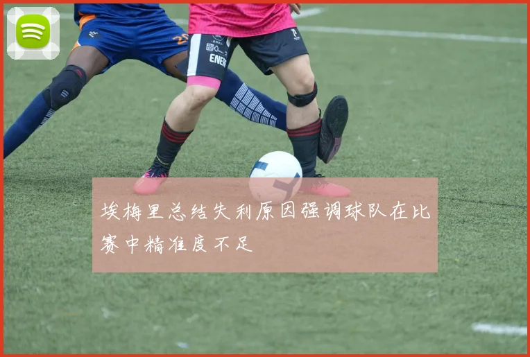 埃梅里总结失利原因强调球队在比赛中精准度不足