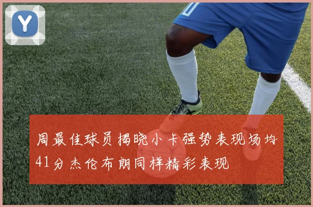 周最佳球员揭晓小卡强势表现场均41分杰伦布朗同样精彩表现