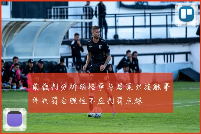 前裁判分析明格萨与居莱尔接触事件判罚合理性不应判罚点球