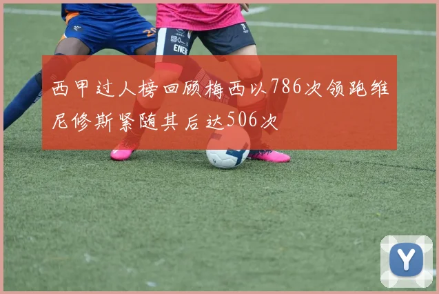 西甲过人榜回顾梅西以786次领跑维尼修斯紧随其后达506次