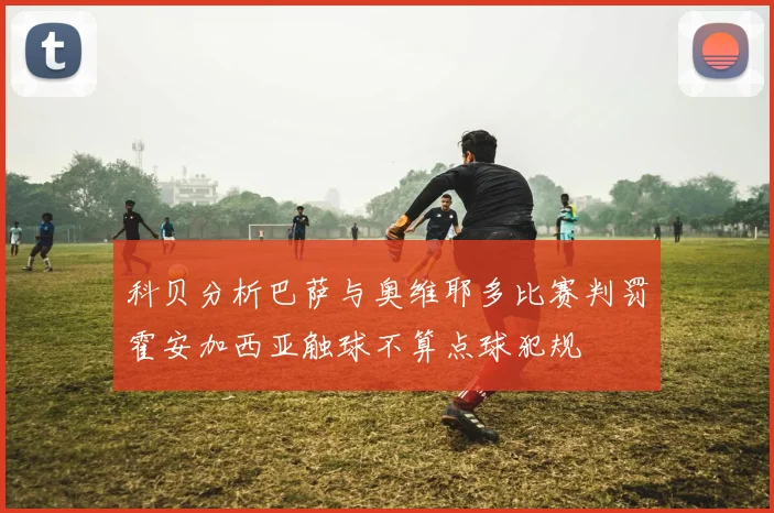科贝分析巴萨与奥维耶多比赛判罚霍安加西亚触球不算点球犯规
