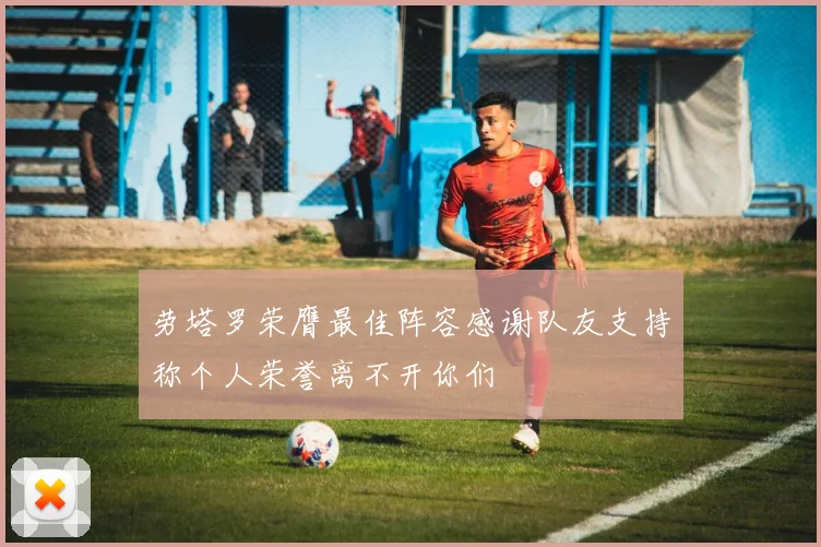 劳塔罗荣膺最佳阵容感谢队友支持称个人荣誉离不开你们