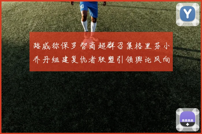路威称保罗智商超群召集格里芬小乔丹组建复仇者联盟引领舆论风向