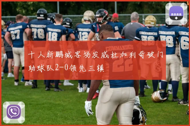 十人新鹏城客场发威杜加利奇破门助球队2-0领先三镇